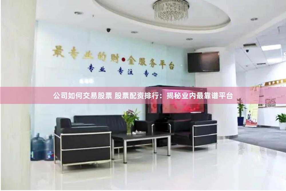 公司如何交易股票 股票配资排行：揭秘业内最靠谱平台