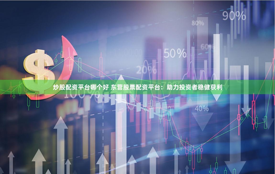 炒股配资平台哪个好 东营股票配资平台：助力投资者稳健获利