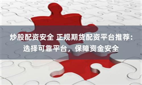 炒股配资安全 正规期货配资平台推荐：选择可靠平台，保障资金安全