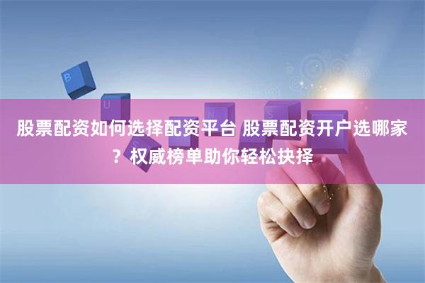 股票配资如何选择配资平台 股票配资开户选哪家？权威榜单助你轻松抉择