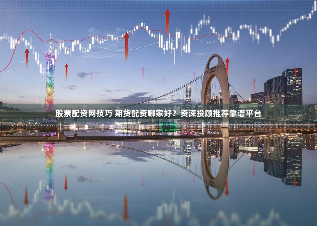 股票配资网技巧 期货配资哪家好？资深投顾推荐靠谱平台