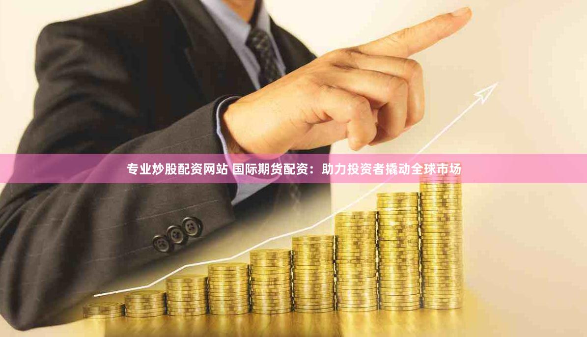 专业炒股配资网站 国际期货配资：助力投资者撬动全球市场