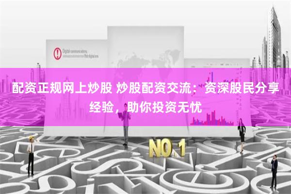 配资正规网上炒股 炒股配资交流：资深股民分享经验，助你投资无忧