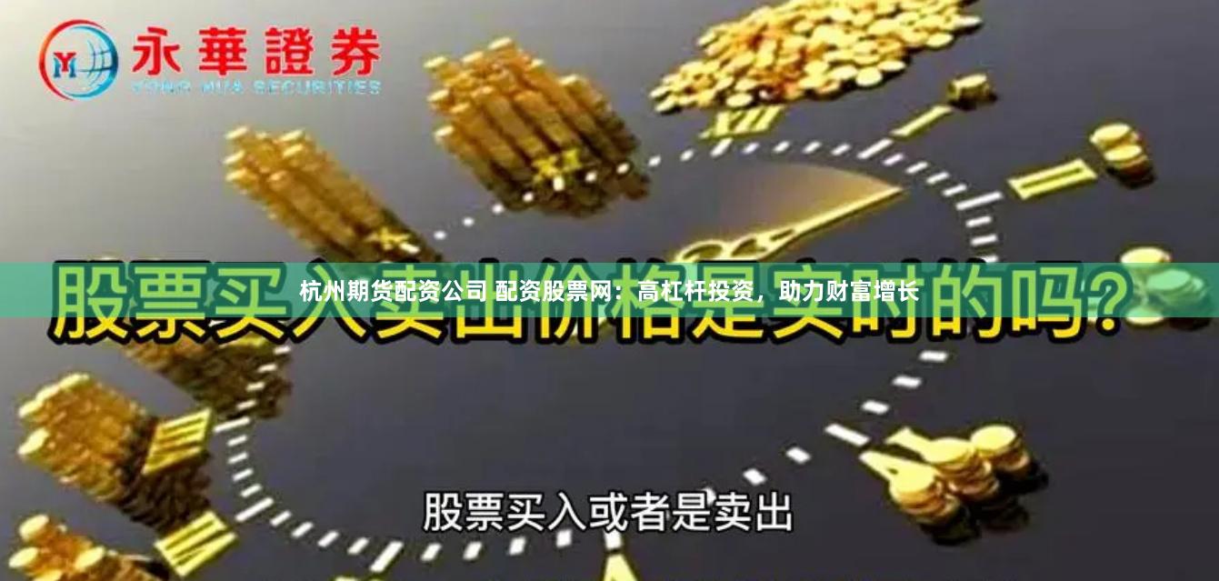 杭州期货配资公司 配资股票网：高杠杆投资，助力财富增长