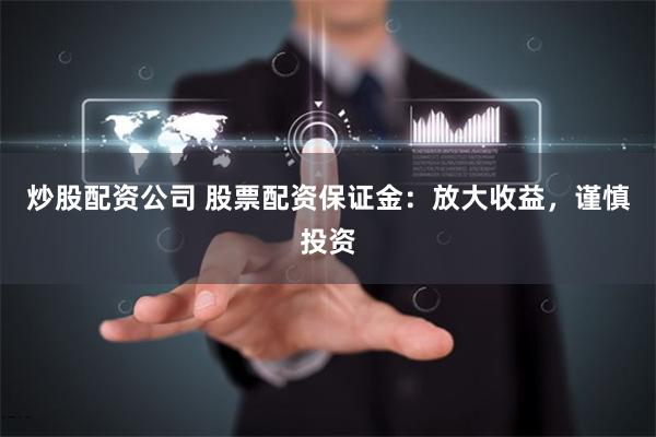 炒股配资公司 股票配资保证金：放大收益，谨慎投资