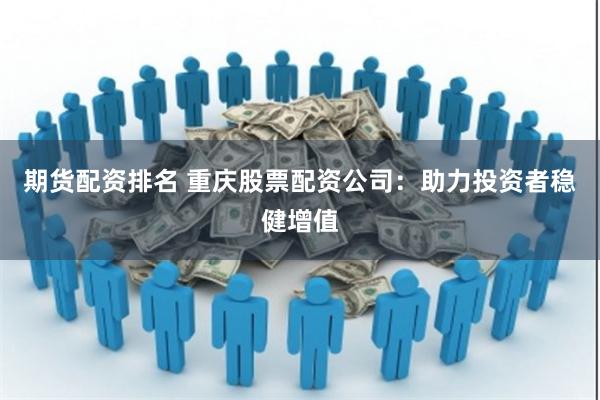 期货配资排名 重庆股票配资公司：助力投资者稳健增值