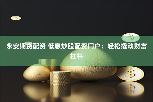 永安期货配资 低息炒股配资门户：轻松撬动财富杠杆