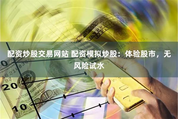 配资炒股交易网站 配资模拟炒股：体验股市，无风险试水