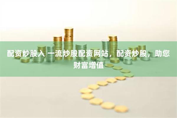 配资炒股入 一流炒股配资网站，配资炒股，助您财富增值