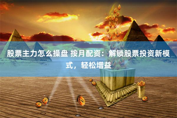 股票主力怎么操盘 按月配资：解锁股票投资新模式，轻松增益