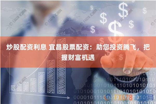 炒股配资利息 宜昌股票配资：助您投资腾飞，把握财富机遇