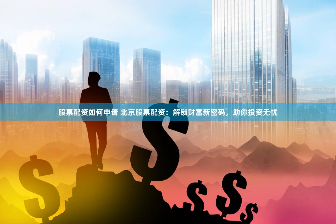 股票配资如何申请 北京股票配资：解锁财富新密码，助你投资无忧