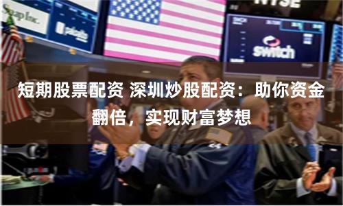 短期股票配资 深圳炒股配资：助你资金翻倍，实现财富梦想