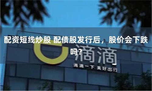 配资短线炒股 配债股发行后，股价会下跌吗？