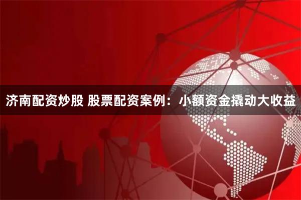 济南配资炒股 股票配资案例：小额资金撬动大收益
