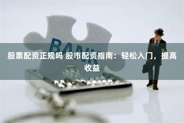 股票配资正规吗 股市配资指南：轻松入门，提高收益
