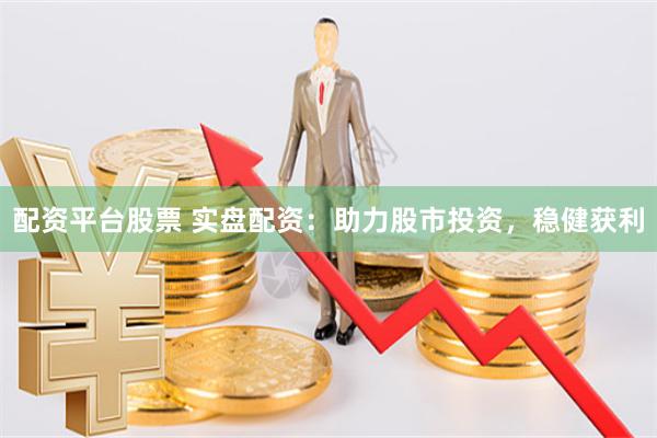 配资平台股票 实盘配资：助力股市投资，稳健获利