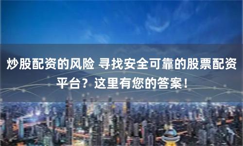 炒股配资的风险 寻找安全可靠的股票配资平台？这里有您的答案！