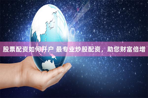 股票配资如何开户 最专业炒股配资，助您财富倍增