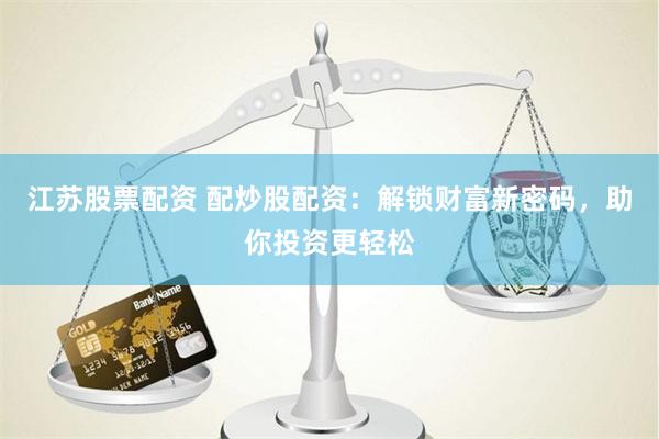 江苏股票配资 配炒股配资：解锁财富新密码，助你投资更轻松