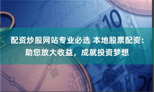 配资炒股网站专业必选 本地股票配资：助您放大收益，成就投资梦想