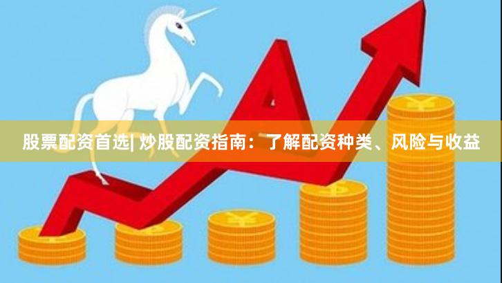 股票配资首选| 炒股配资指南：了解配资种类、风险与收益