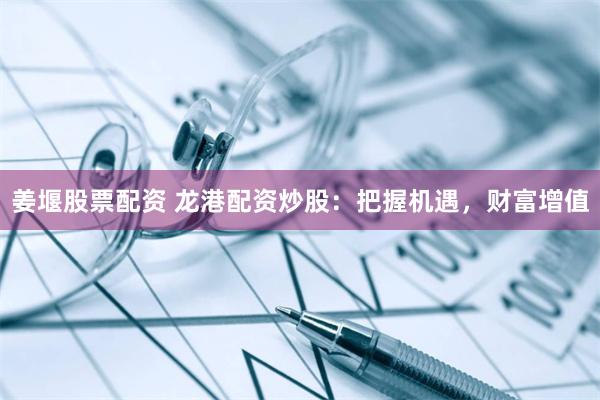 姜堰股票配资 龙港配资炒股：把握机遇，财富增值