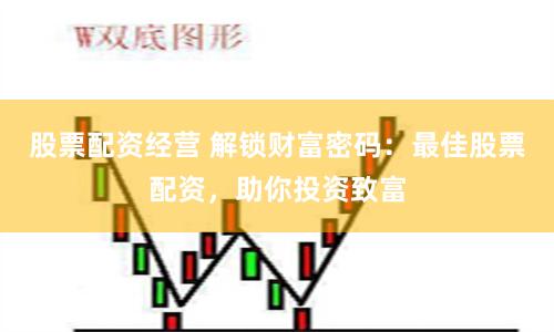 股票配资经营 解锁财富密码：最佳股票配资，助你投资致富
