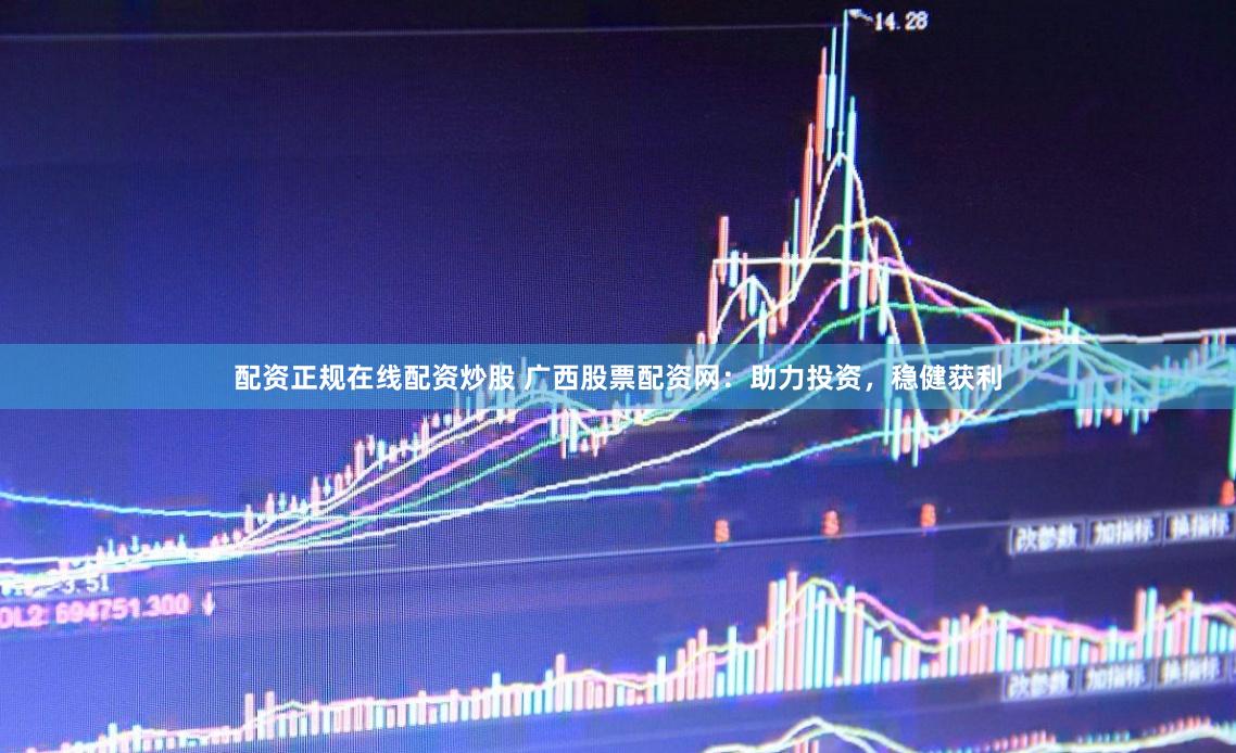 配资正规在线配资炒股 广西股票配资网:助力投资,稳健获利