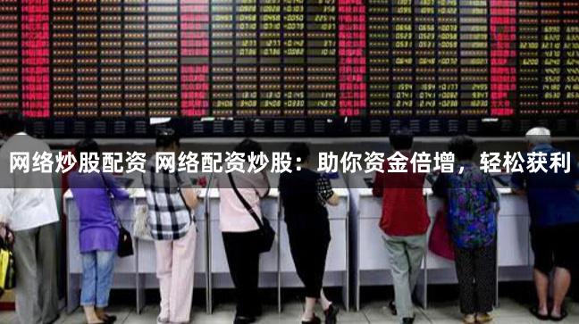 网络炒股配资 网络配资炒股:助你资金倍增,轻松获利