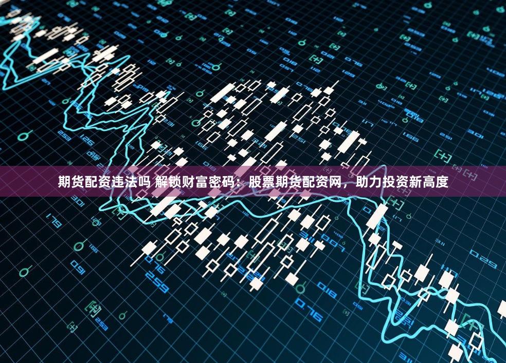 期货配资违法吗 解锁财富密码：股票期货配资网，助力投资新高度