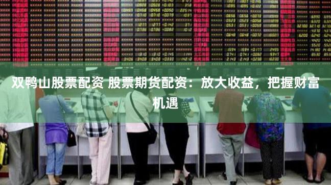 双鸭山股票配资 股票期货配资:放大收益,把握财富机遇