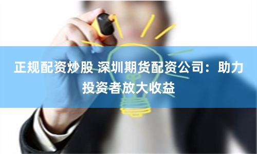 正规配资炒股 深圳期货配资公司:助力投资者放大收益