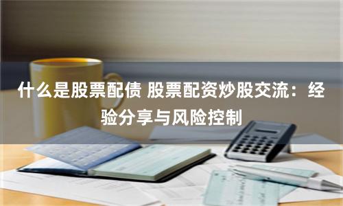 什么是股票配债 股票配资炒股交流：经验分享与风险控制