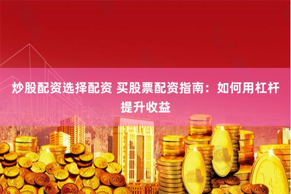 炒股配资选择配资 买股票配资指南:如何用杠杆提升收益
