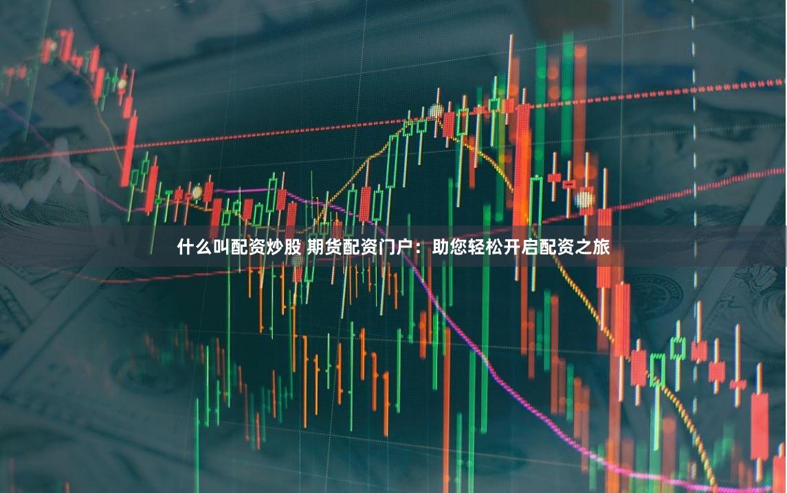 什么叫配资炒股 期货配资门户:助您轻松开启配资之旅