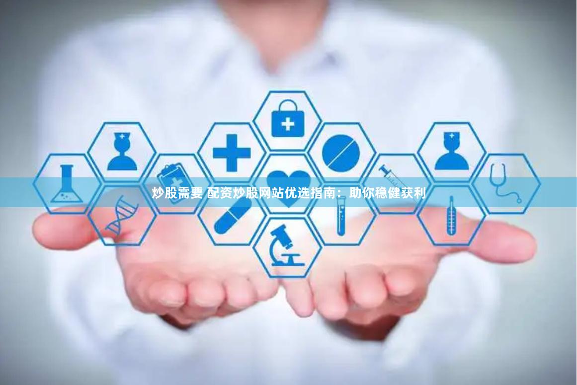 炒股需要 配资炒股网站优选指南：助你稳健获利