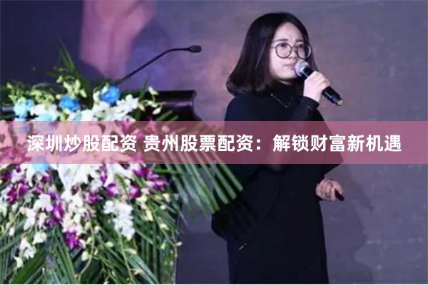 深圳炒股配资 贵州股票配资:解锁财富新机遇