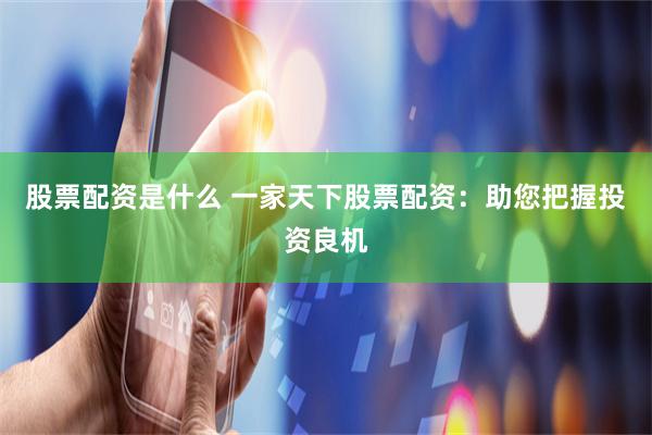 股票配资是什么 一家天下股票配资：助您把握投资良机