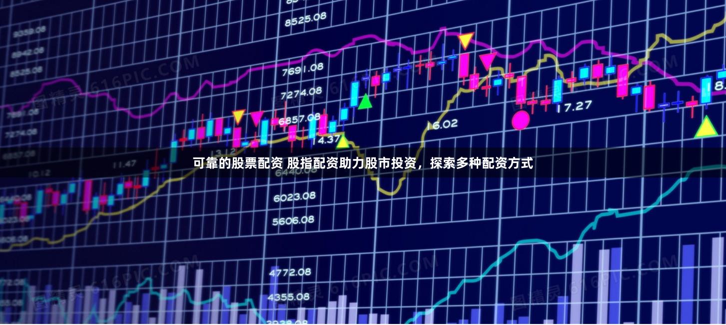 可靠的股票配资 股指配资助力股市投资，探索多种配资方式