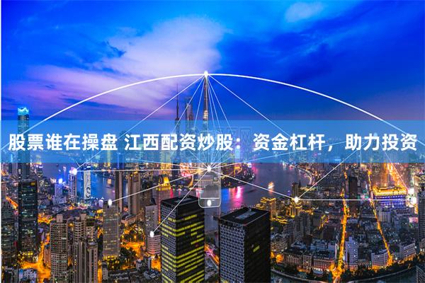 股票谁在操盘 江西配资炒股:资金杠杆,助力投资
