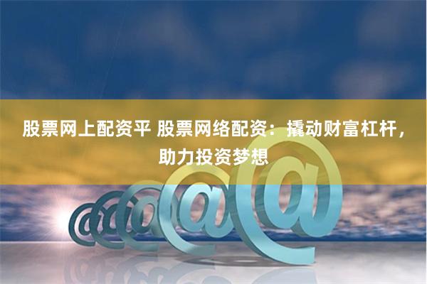股票网上配资平 股票网络配资:撬动财富杠杆,助力投资梦想