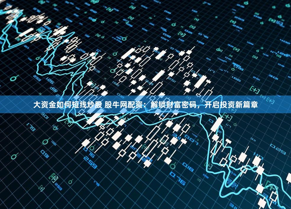 大资金如何短线炒股 股牛网配资:解锁财富密码,开启投资新篇章