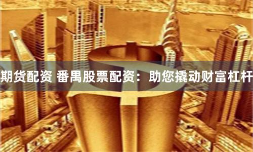 期货配资 番禺股票配资：助您撬动财富杠杆