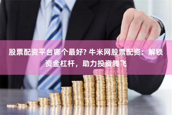 股票配资平台哪个最好? 牛米网股票配资：解锁资金杠杆，助力投资腾飞