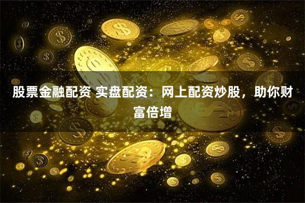 股票金融配资 实盘配资:网上配资炒股,助你财富倍增