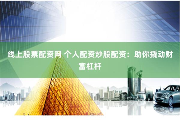 线上股票配资网 个人配资炒股配资：助你撬动财富杠杆