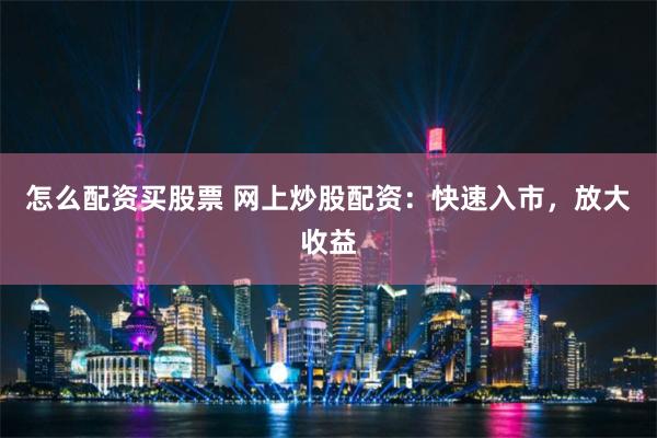 怎么配资买股票 网上炒股配资：快速入市，放大收益