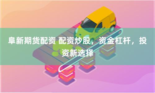 阜新期货配资 配资炒股，资金杠杆，投资新选择