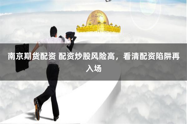 南京期货配资 配资炒股风险高，看清配资陷阱再入场